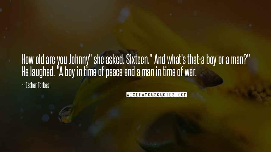 Esther Forbes Quotes: How old are you Johnny" she asked. Sixteen." And what's that-a boy or a man?" He laughed. "A boy in time of peace and a man in time of war.