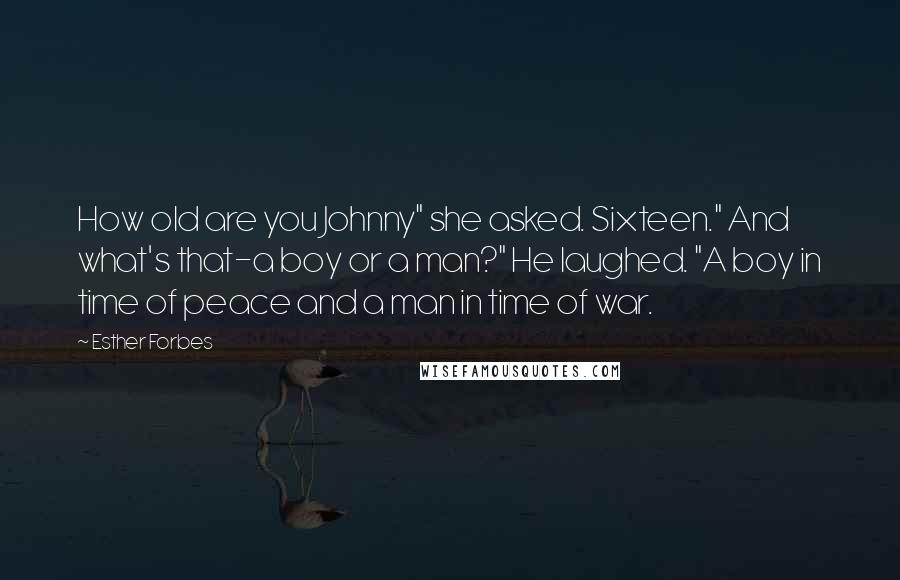 Esther Forbes Quotes: How old are you Johnny" she asked. Sixteen." And what's that-a boy or a man?" He laughed. "A boy in time of peace and a man in time of war.