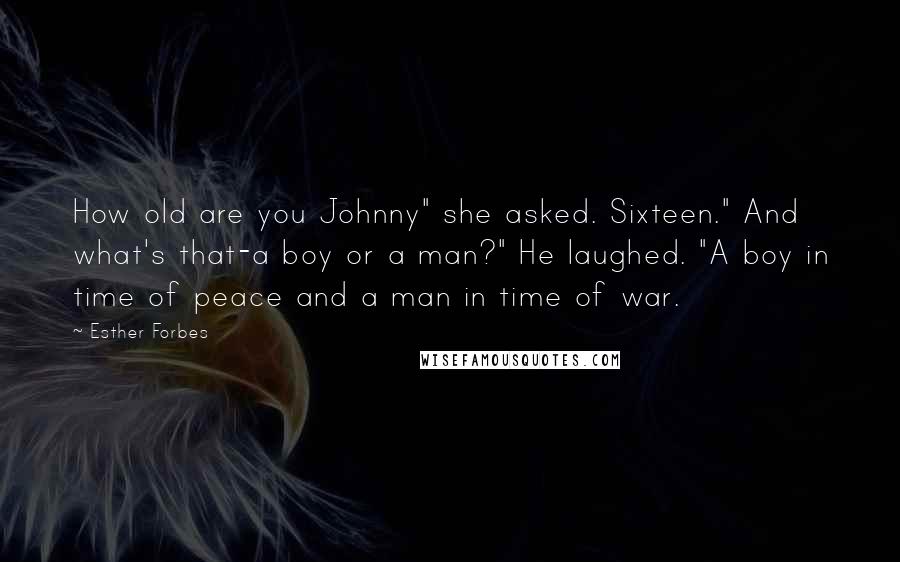 Esther Forbes Quotes: How old are you Johnny" she asked. Sixteen." And what's that-a boy or a man?" He laughed. "A boy in time of peace and a man in time of war.