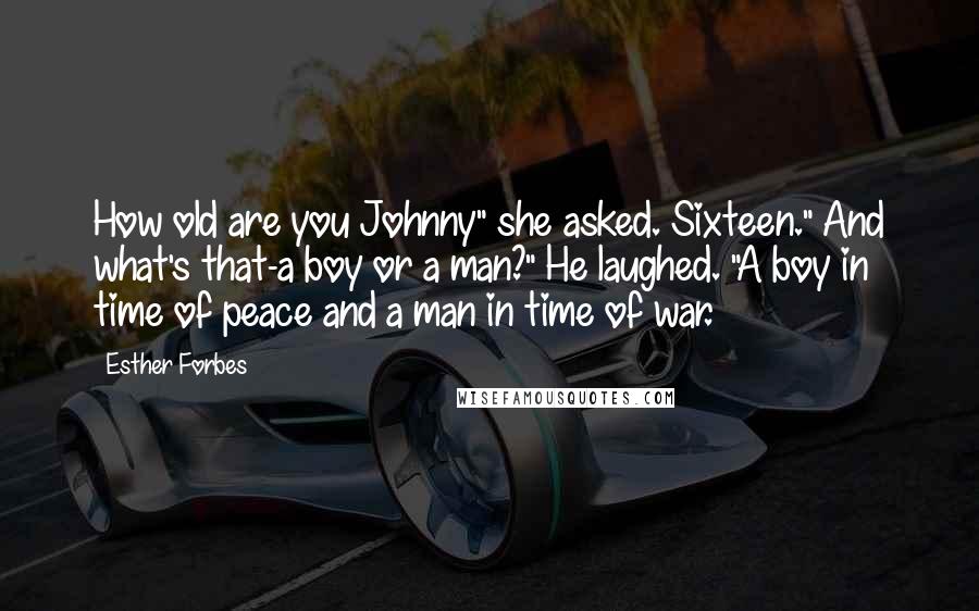 Esther Forbes Quotes: How old are you Johnny" she asked. Sixteen." And what's that-a boy or a man?" He laughed. "A boy in time of peace and a man in time of war.