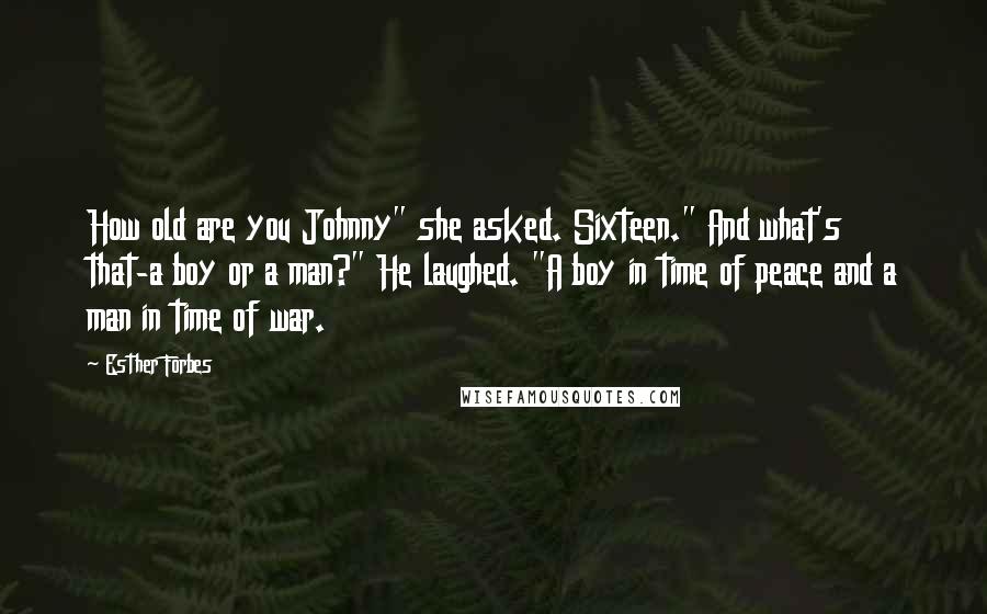 Esther Forbes Quotes: How old are you Johnny" she asked. Sixteen." And what's that-a boy or a man?" He laughed. "A boy in time of peace and a man in time of war.