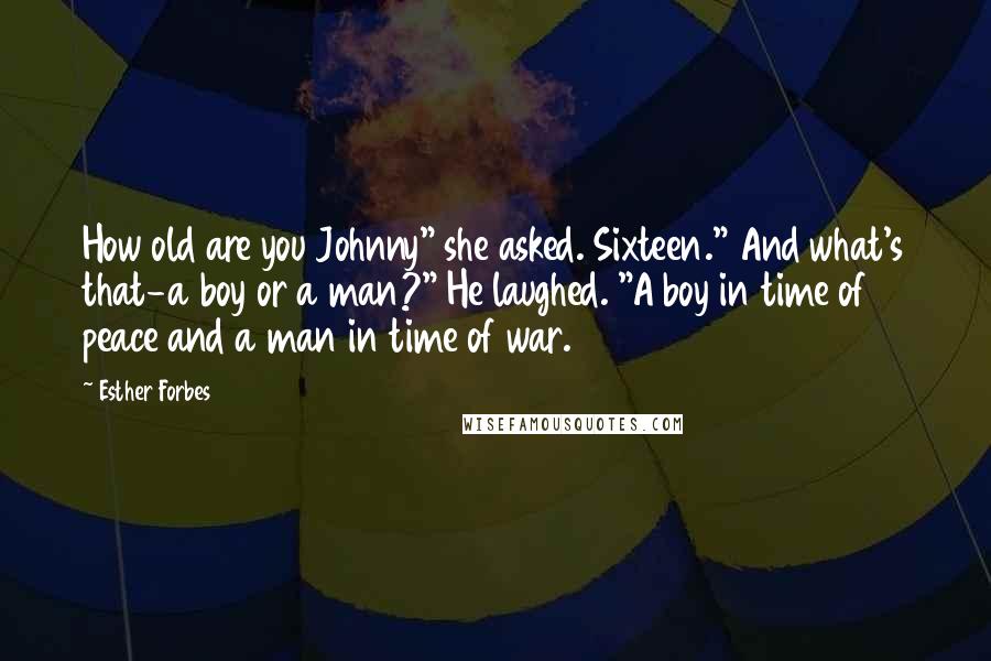 Esther Forbes Quotes: How old are you Johnny" she asked. Sixteen." And what's that-a boy or a man?" He laughed. "A boy in time of peace and a man in time of war.