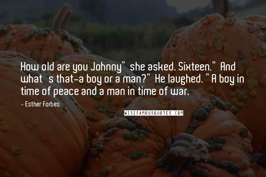 Esther Forbes Quotes: How old are you Johnny" she asked. Sixteen." And what's that-a boy or a man?" He laughed. "A boy in time of peace and a man in time of war.