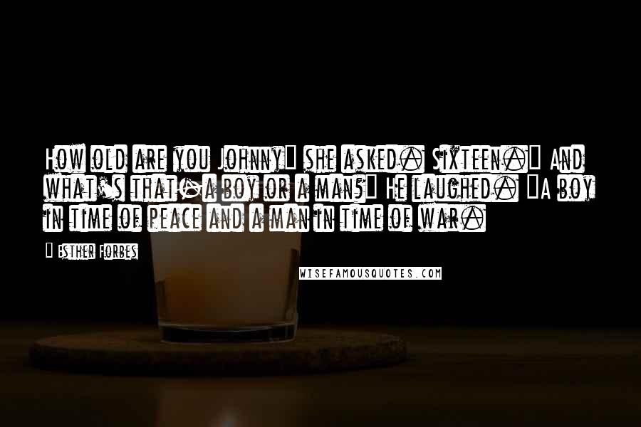 Esther Forbes Quotes: How old are you Johnny" she asked. Sixteen." And what's that-a boy or a man?" He laughed. "A boy in time of peace and a man in time of war.