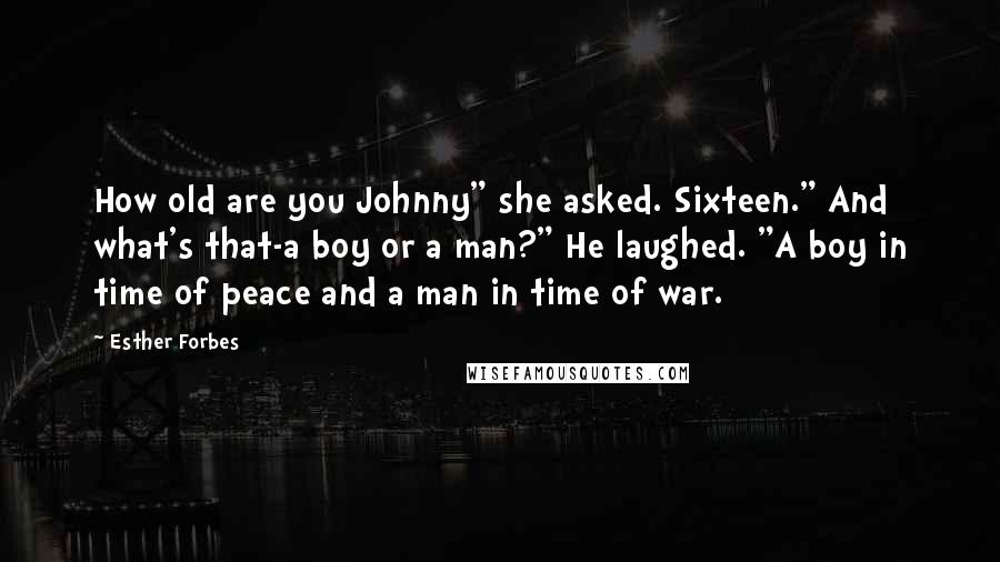 Esther Forbes Quotes: How old are you Johnny" she asked. Sixteen." And what's that-a boy or a man?" He laughed. "A boy in time of peace and a man in time of war.