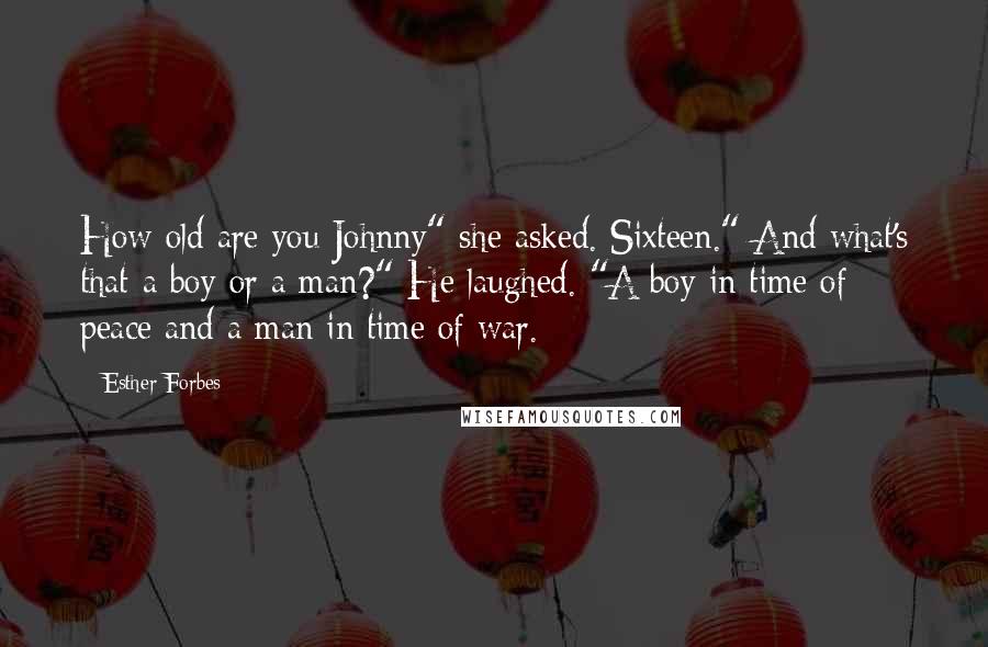 Esther Forbes Quotes: How old are you Johnny" she asked. Sixteen." And what's that-a boy or a man?" He laughed. "A boy in time of peace and a man in time of war.