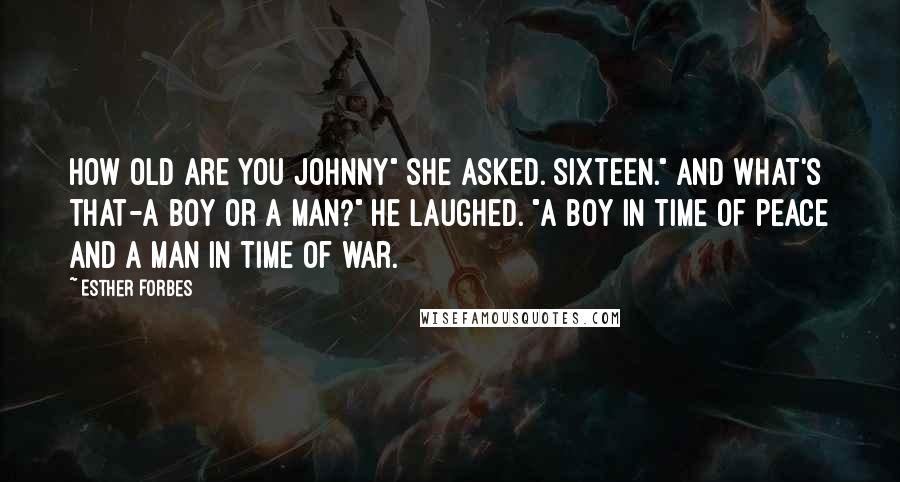 Esther Forbes Quotes: How old are you Johnny" she asked. Sixteen." And what's that-a boy or a man?" He laughed. "A boy in time of peace and a man in time of war.