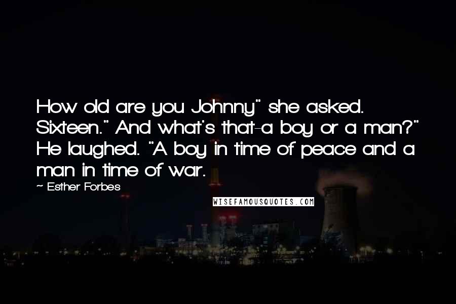 Esther Forbes Quotes: How old are you Johnny" she asked. Sixteen." And what's that-a boy or a man?" He laughed. "A boy in time of peace and a man in time of war.