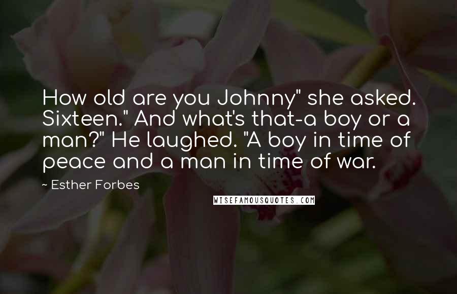 Esther Forbes Quotes: How old are you Johnny" she asked. Sixteen." And what's that-a boy or a man?" He laughed. "A boy in time of peace and a man in time of war.