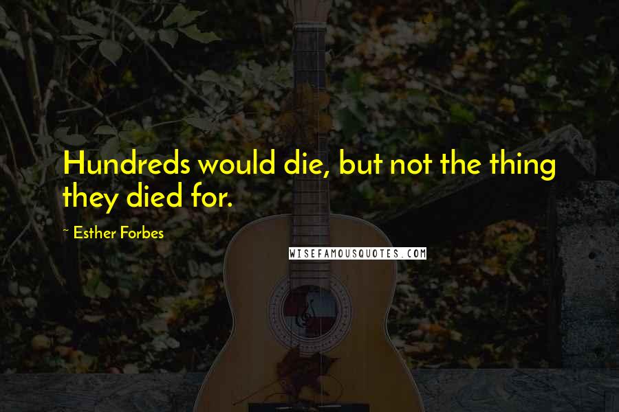 Esther Forbes Quotes: Hundreds would die, but not the thing they died for.