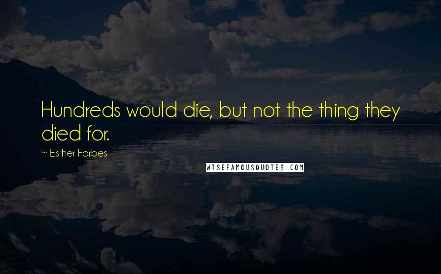 Esther Forbes Quotes: Hundreds would die, but not the thing they died for.