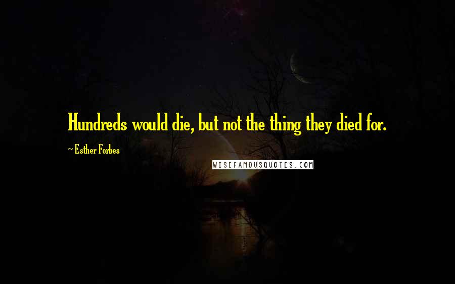 Esther Forbes Quotes: Hundreds would die, but not the thing they died for.