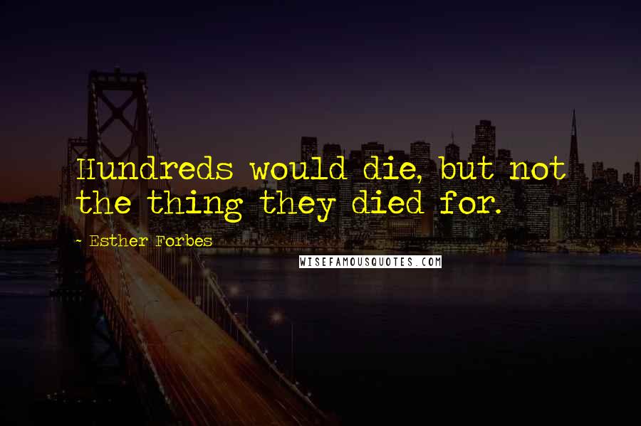 Esther Forbes Quotes: Hundreds would die, but not the thing they died for.
