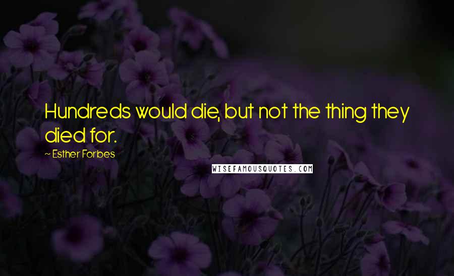 Esther Forbes Quotes: Hundreds would die, but not the thing they died for.