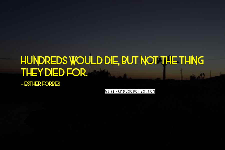 Esther Forbes Quotes: Hundreds would die, but not the thing they died for.