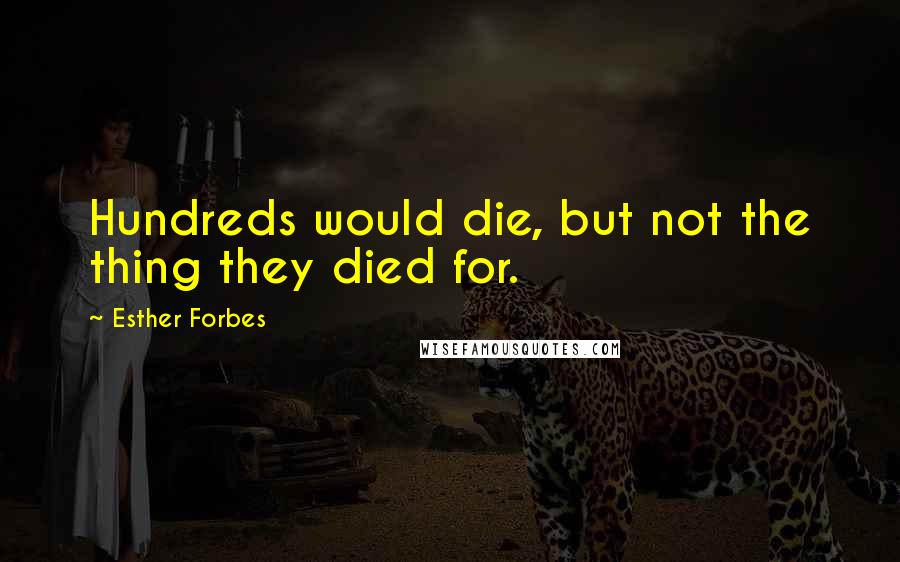 Esther Forbes Quotes: Hundreds would die, but not the thing they died for.