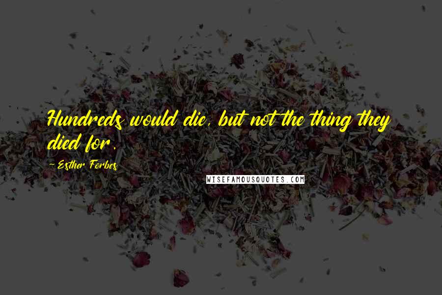 Esther Forbes Quotes: Hundreds would die, but not the thing they died for.