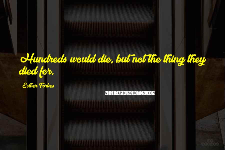 Esther Forbes Quotes: Hundreds would die, but not the thing they died for.