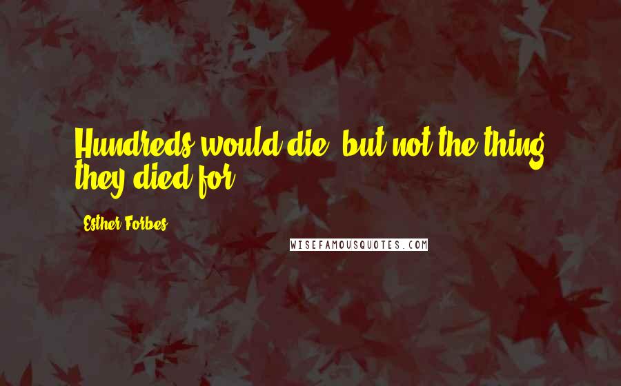 Esther Forbes Quotes: Hundreds would die, but not the thing they died for.