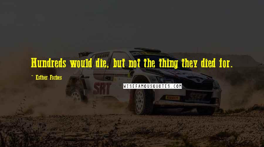 Esther Forbes Quotes: Hundreds would die, but not the thing they died for.