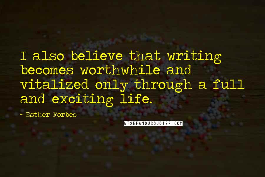 Esther Forbes Quotes: I also believe that writing becomes worthwhile and vitalized only through a full and exciting life.