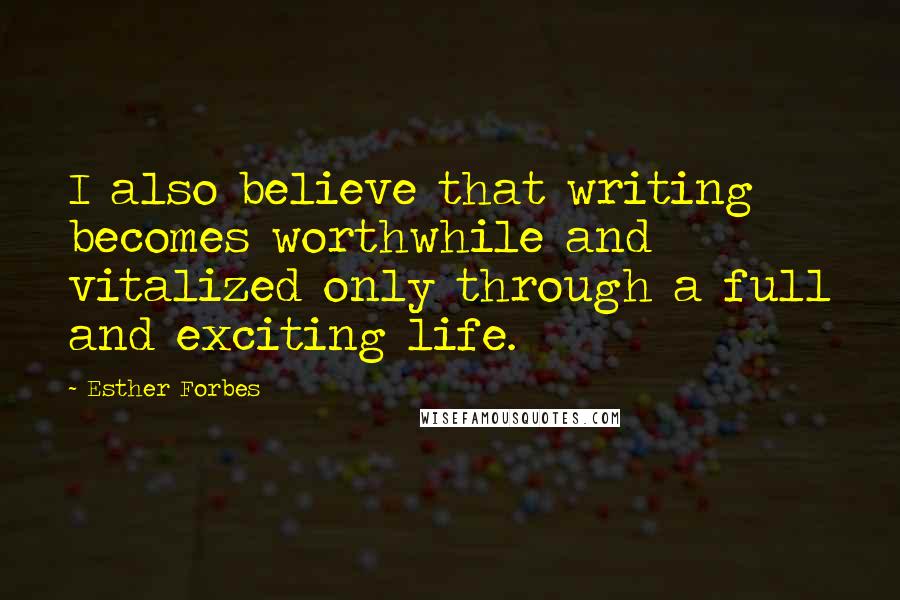 Esther Forbes Quotes: I also believe that writing becomes worthwhile and vitalized only through a full and exciting life.