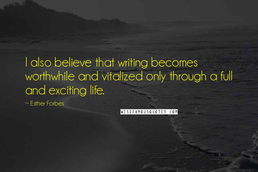 Esther Forbes Quotes: I also believe that writing becomes worthwhile and vitalized only through a full and exciting life.