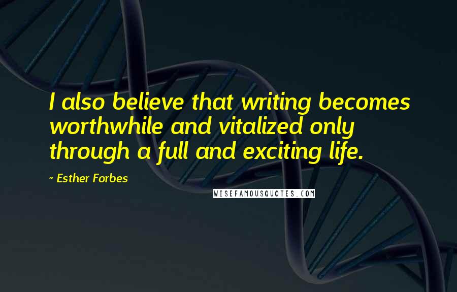 Esther Forbes Quotes: I also believe that writing becomes worthwhile and vitalized only through a full and exciting life.