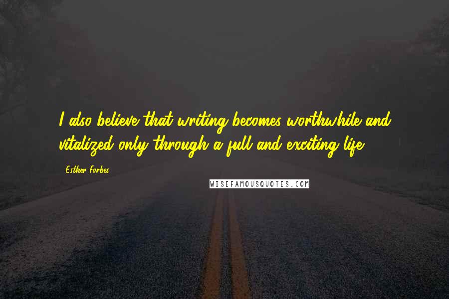 Esther Forbes Quotes: I also believe that writing becomes worthwhile and vitalized only through a full and exciting life.