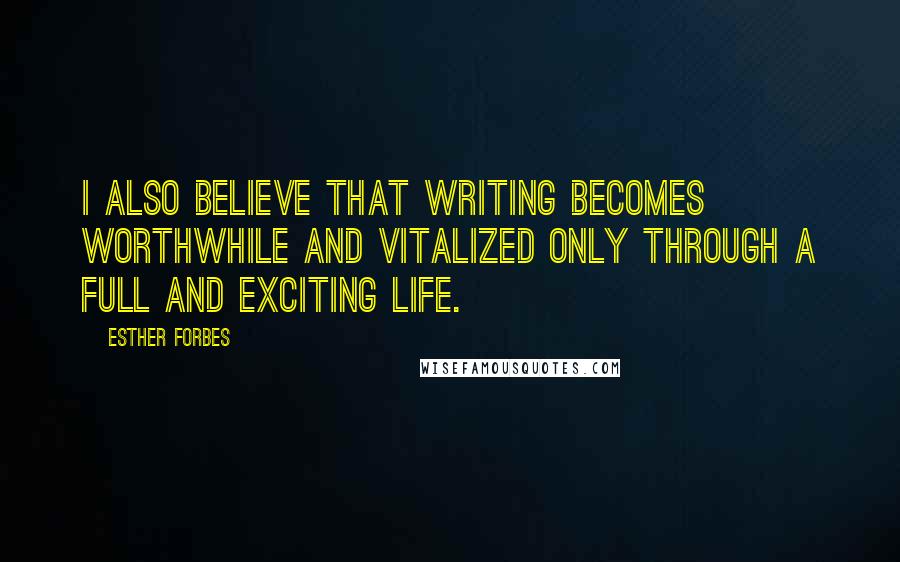 Esther Forbes Quotes: I also believe that writing becomes worthwhile and vitalized only through a full and exciting life.