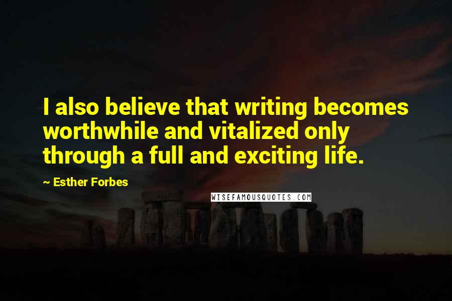 Esther Forbes Quotes: I also believe that writing becomes worthwhile and vitalized only through a full and exciting life.