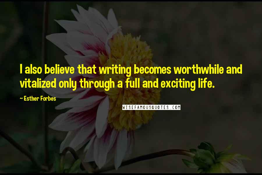 Esther Forbes Quotes: I also believe that writing becomes worthwhile and vitalized only through a full and exciting life.