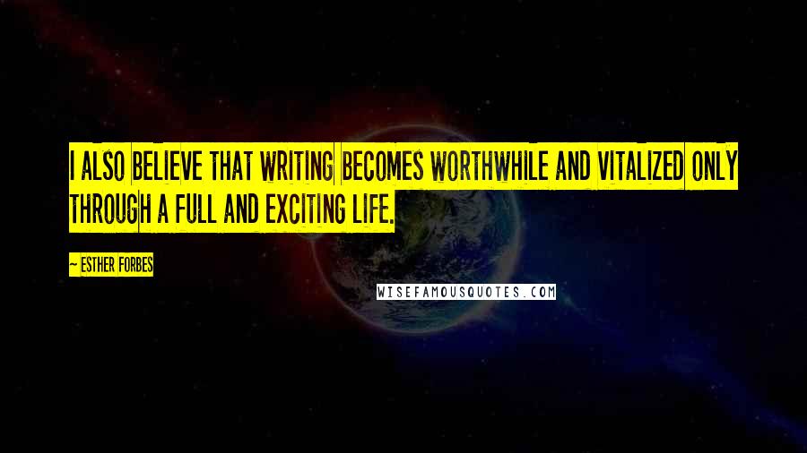 Esther Forbes Quotes: I also believe that writing becomes worthwhile and vitalized only through a full and exciting life.