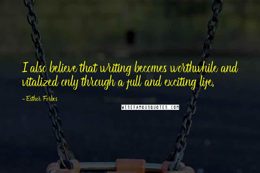 Esther Forbes Quotes: I also believe that writing becomes worthwhile and vitalized only through a full and exciting life.