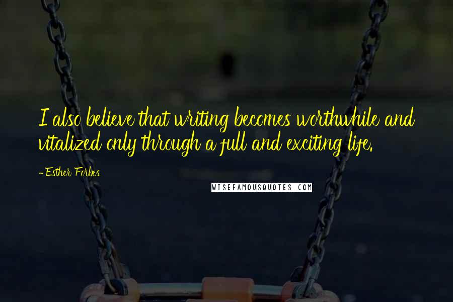 Esther Forbes Quotes: I also believe that writing becomes worthwhile and vitalized only through a full and exciting life.