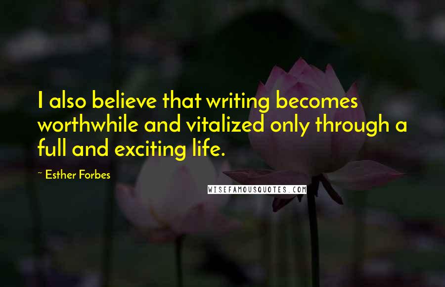 Esther Forbes Quotes: I also believe that writing becomes worthwhile and vitalized only through a full and exciting life.