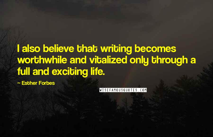 Esther Forbes Quotes: I also believe that writing becomes worthwhile and vitalized only through a full and exciting life.