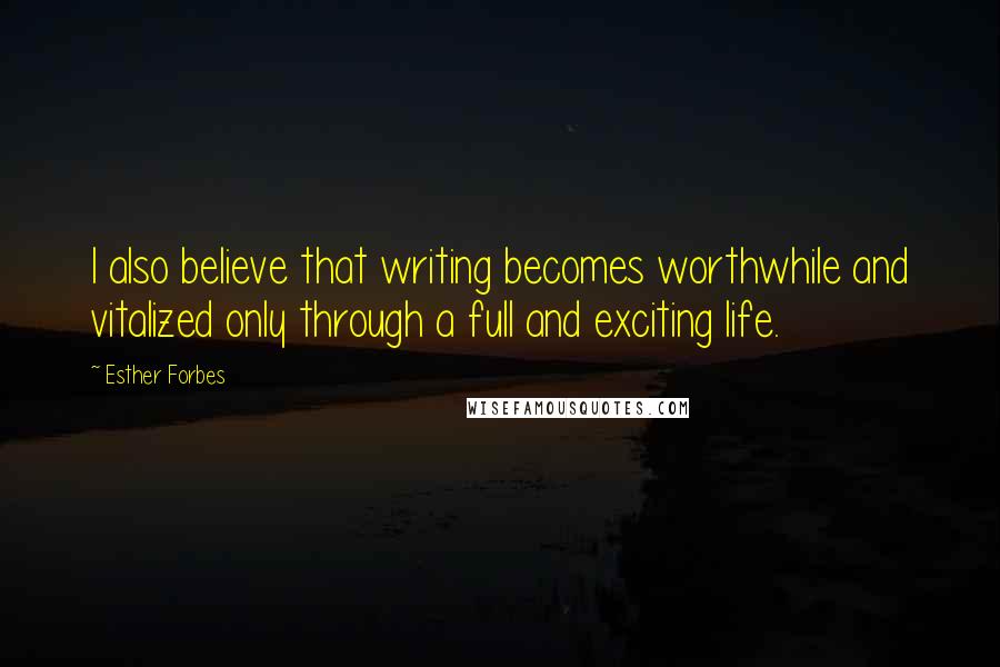Esther Forbes Quotes: I also believe that writing becomes worthwhile and vitalized only through a full and exciting life.