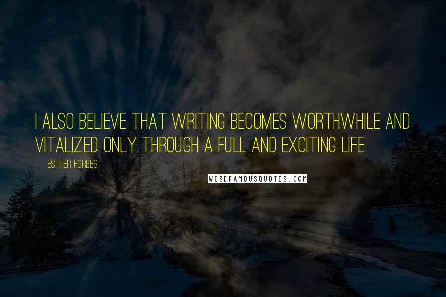 Esther Forbes Quotes: I also believe that writing becomes worthwhile and vitalized only through a full and exciting life.