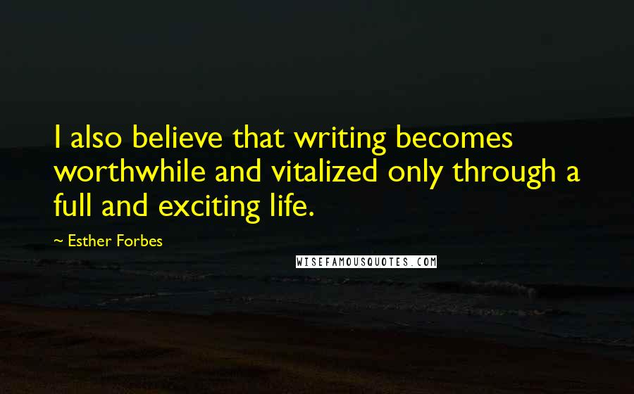 Esther Forbes Quotes: I also believe that writing becomes worthwhile and vitalized only through a full and exciting life.