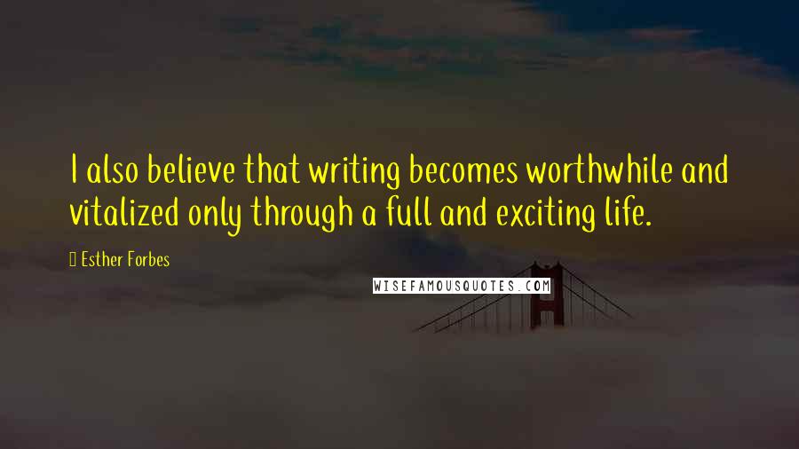 Esther Forbes Quotes: I also believe that writing becomes worthwhile and vitalized only through a full and exciting life.