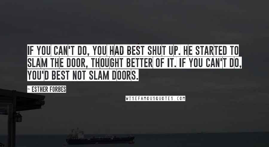 Esther Forbes Quotes: If you can't do, you had best shut up. He started to slam the door, thought better of it. If you can't do, you'd best not slam doors.