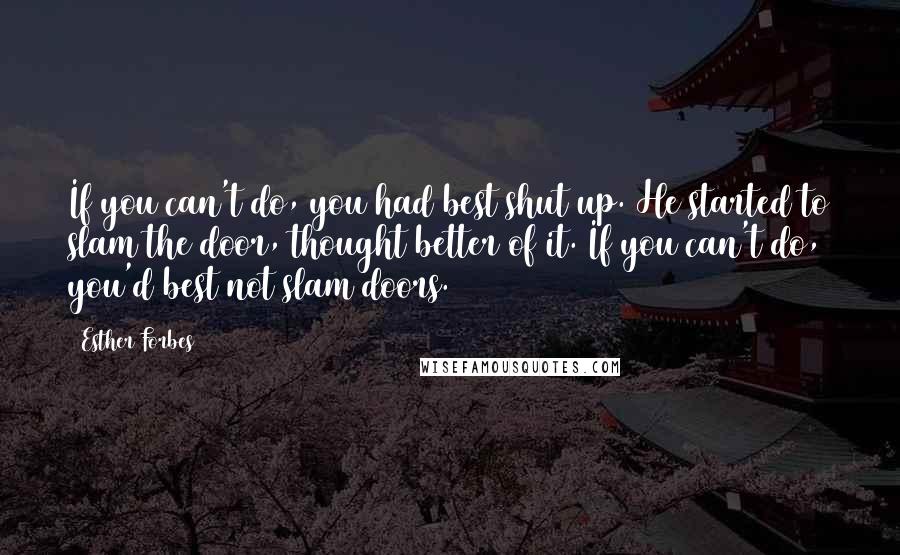 Esther Forbes Quotes: If you can't do, you had best shut up. He started to slam the door, thought better of it. If you can't do, you'd best not slam doors.