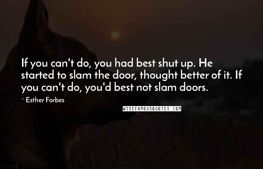 Esther Forbes Quotes: If you can't do, you had best shut up. He started to slam the door, thought better of it. If you can't do, you'd best not slam doors.