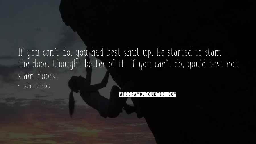 Esther Forbes Quotes: If you can't do, you had best shut up. He started to slam the door, thought better of it. If you can't do, you'd best not slam doors.