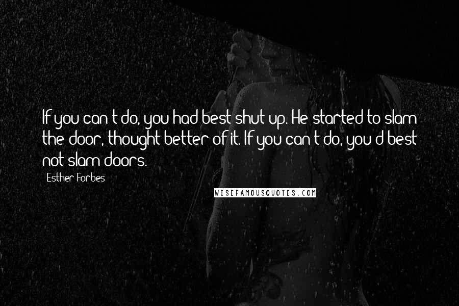 Esther Forbes Quotes: If you can't do, you had best shut up. He started to slam the door, thought better of it. If you can't do, you'd best not slam doors.