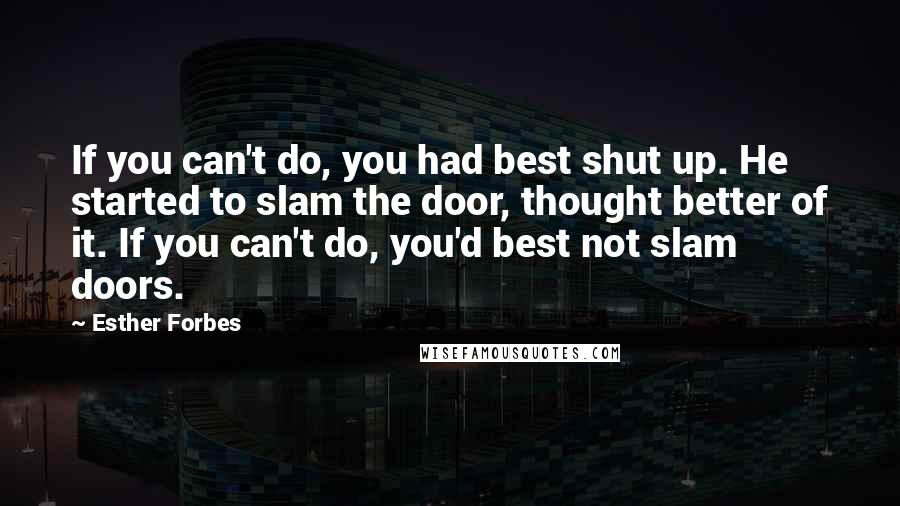 Esther Forbes Quotes: If you can't do, you had best shut up. He started to slam the door, thought better of it. If you can't do, you'd best not slam doors.