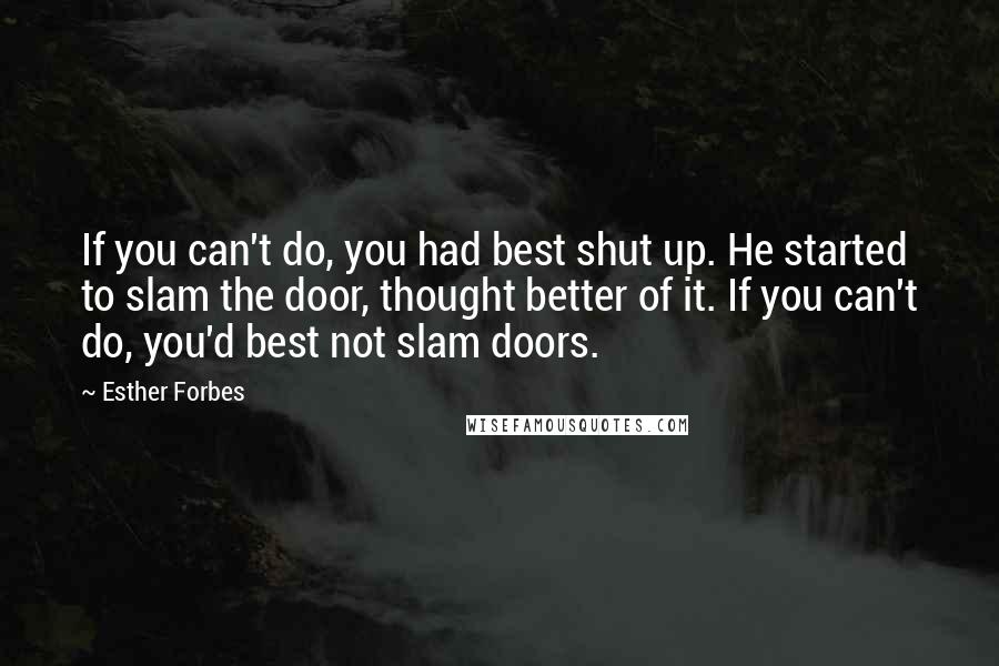 Esther Forbes Quotes: If you can't do, you had best shut up. He started to slam the door, thought better of it. If you can't do, you'd best not slam doors.