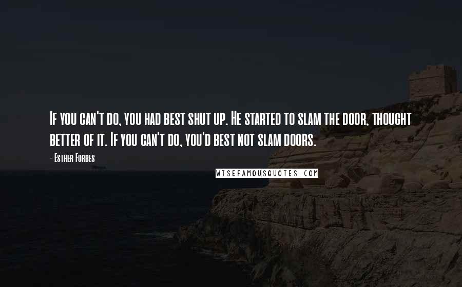 Esther Forbes Quotes: If you can't do, you had best shut up. He started to slam the door, thought better of it. If you can't do, you'd best not slam doors.