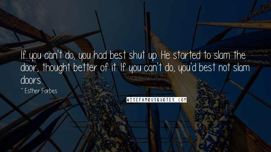 Esther Forbes Quotes: If you can't do, you had best shut up. He started to slam the door, thought better of it. If you can't do, you'd best not slam doors.